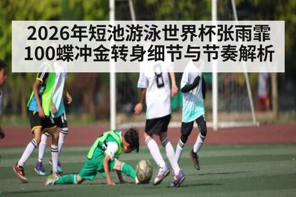2026年短池游泳世界杯张雨霏100蝶冲金转身细节与节奏解析